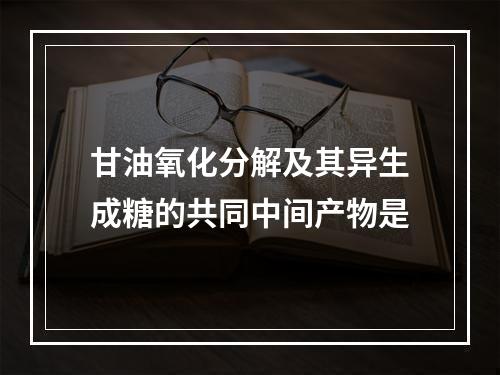 甘油氧化分解及其异生成糖的共同中间产物是