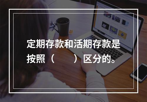 定期存款和活期存款是按照（　　）区分的。