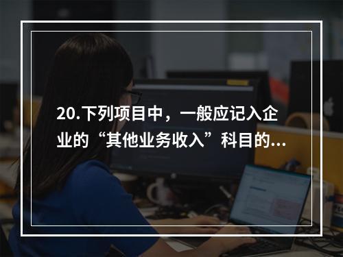 20.下列项目中，一般应记入企业的“其他业务收入”科目的有（