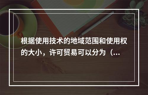 根据使用技术的地域范围和使用权的大小，许可贸易可以分为（　）