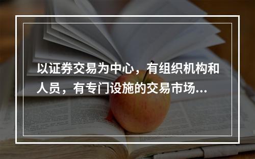 以证券交易为中心，有组织机构和人员，有专门设施的交易市场是（