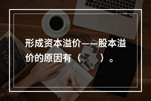 形成资本溢价——股本溢价的原因有（　　）。