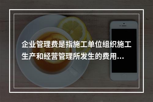 企业管理费是指施工单位组织施工生产和经营管理所发生的费用，它