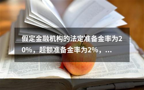 假定金融机构的法定准备金率为20%，超额准备金率为2%，现金