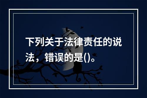 下列关于法律责任的说法，错误的是()。