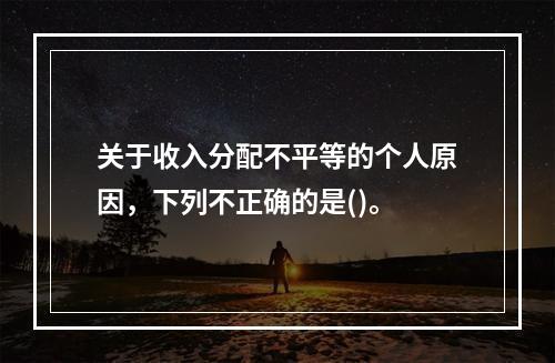 关于收入分配不平等的个人原因，下列不正确的是()。