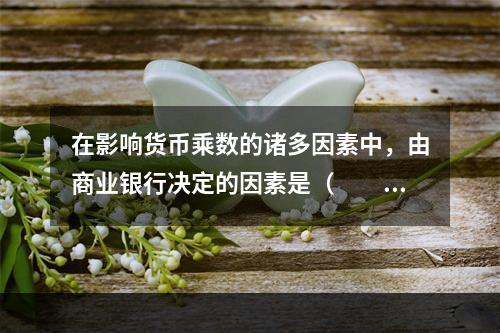 在影响货币乘数的诸多因素中，由商业银行决定的因素是（　　）。