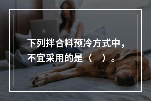 下列拌合料预冷方式中，不宜采用的是（　）。