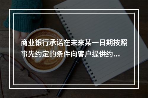 商业银行承诺在未来某一日期按照事先约定的条件向客户提供约定的