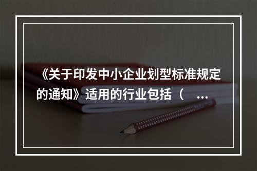 《关于印发中小企业划型标准规定的通知》适用的行业包括（　　）