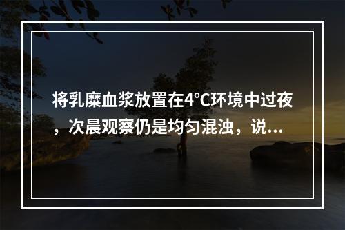 将乳糜血浆放置在4℃环境中过夜，次晨观察仍是均匀混浊，说明下