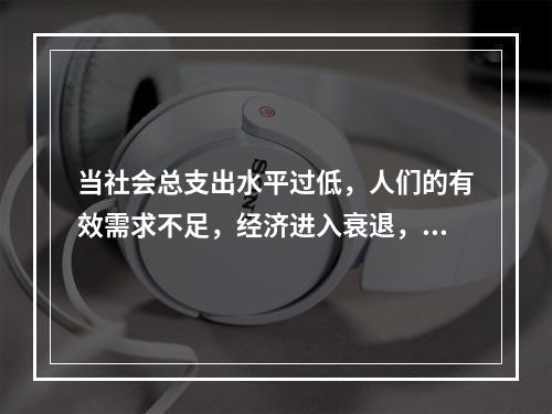 当社会总支出水平过低，人们的有效需求不足，经济进入衰退，失业