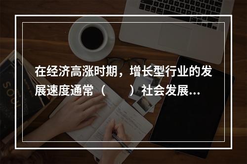 在经济高涨时期，增长型行业的发展速度通常（　　）社会发展速度