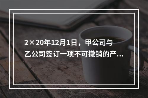 2×20年12月1日，甲公司与乙公司签订一项不可撤销的产品销