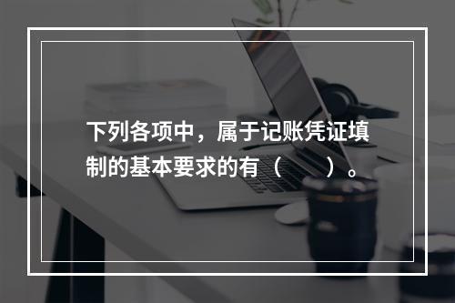 下列各项中，属于记账凭证填制的基本要求的有（　　）。