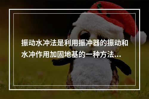 振动水冲法是利用振冲器的振动和水冲作用加固地基的一种方法，可