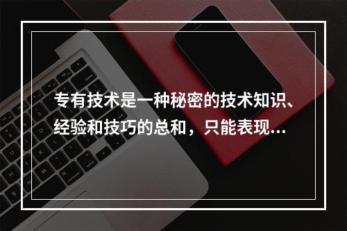 专有技术是一种秘密的技术知识、经验和技巧的总和，只能表现为书