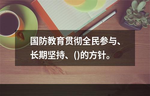 国防教育贯彻全民参与、长期坚持、()的方针。