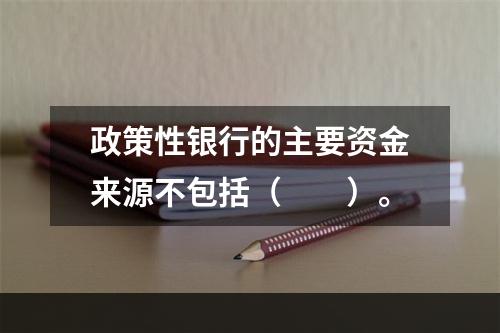 政策性银行的主要资金来源不包括（　　）。