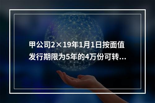 甲公司2×19年1月1日按面值发行期限为5年的4万份可转换公