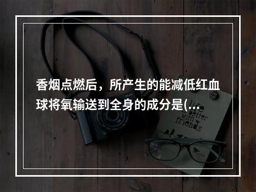 香烟点燃后，所产生的能减低红血球将氧输送到全身的成分是()。