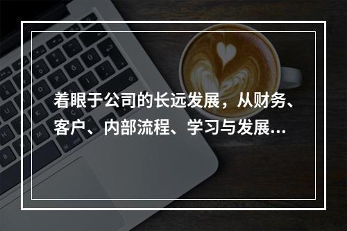 着眼于公司的长远发展，从财务、客户、内部流程、学习与发展四