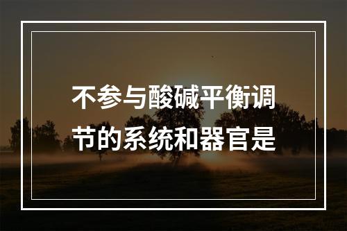 不参与酸碱平衡调节的系统和器官是