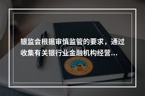 银监会根据审慎监管的要求，通过收集有关银行业金融机构经营管理