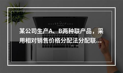 某公司生产A、B两种联产品，采用相对销售价格分配法分配联合成