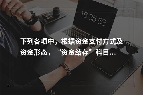 下列各项中，根据资金支付方式及资金形态，“资金结存”科目应设