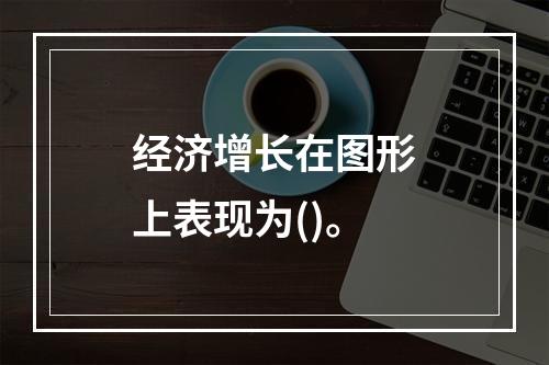 经济增长在图形上表现为()。