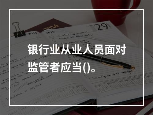 银行业从业人员面对监管者应当()。