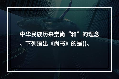 中华民族历来崇尚“和”的理念。下列语出《尚书》的是()。