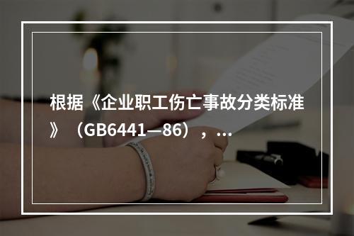 根据《企业职工伤亡事故分类标准》（GB6441—86），事故