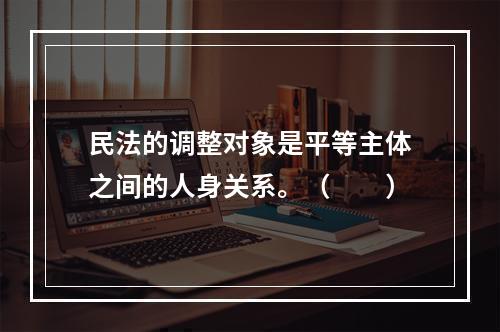 民法的调整对象是平等主体之间的人身关系。（　　）