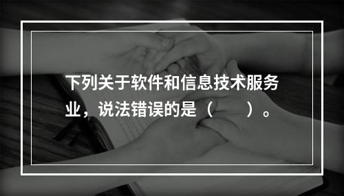 下列关于软件和信息技术服务业，说法错误的是（　　）。