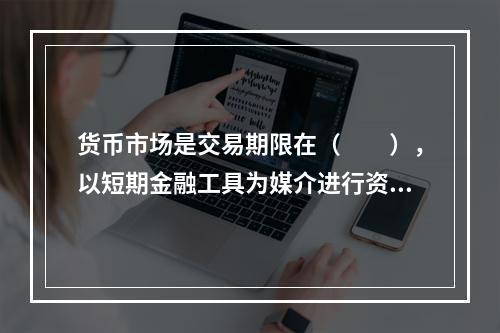 货币市场是交易期限在（　　），以短期金融工具为媒介进行资金融