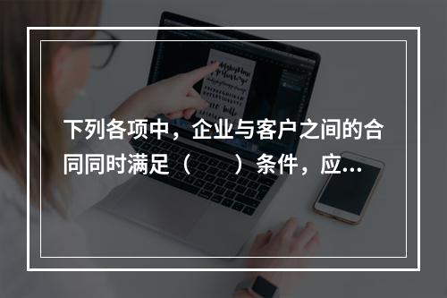 下列各项中，企业与客户之间的合同同时满足（　　）条件，应当在