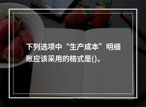 下列选项中“生产成本”明细账应该采用的格式是()。