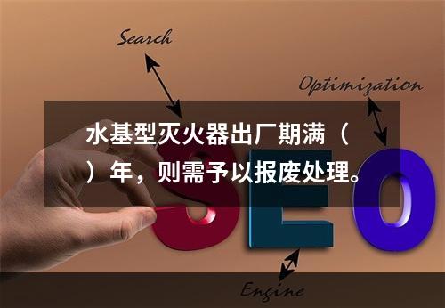 水基型灭火器出厂期满（　）年，则需予以报废处理。