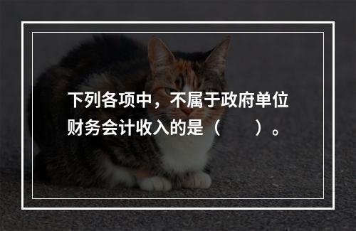 下列各项中，不属于政府单位财务会计收入的是（　　）。