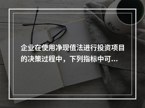 企业在使用净现值法进行投资项目的决策过程中，下列指标中可以作