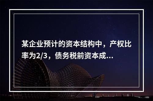 某企业预计的资本结构中，产权比率为2/3，债务税前资本成本为