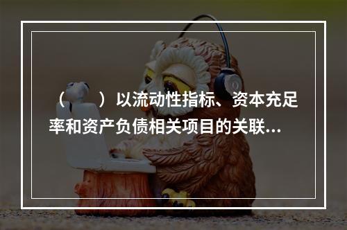 （　　）以流动性指标、资本充足率和资产负债相关项目的关联关系