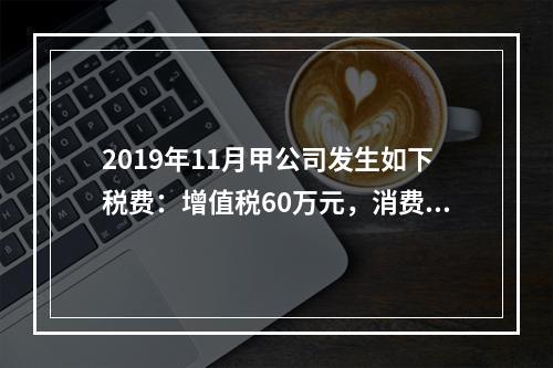 2019年11月甲公司发生如下税费：增值税60万元，消费税8