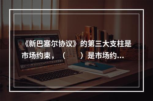 《新巴塞尔协议》的第三大支柱是市场约束，（　　）是市场约束的