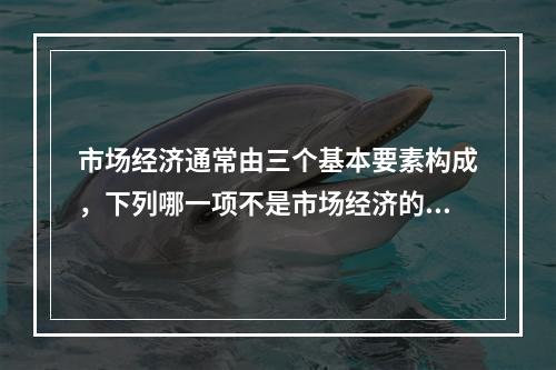 市场经济通常由三个基本要素构成，下列哪一项不是市场经济的构成