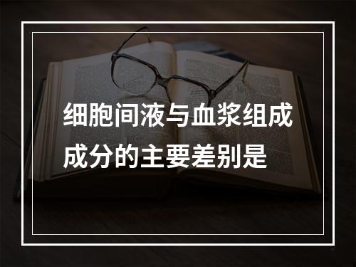 细胞间液与血浆组成成分的主要差别是