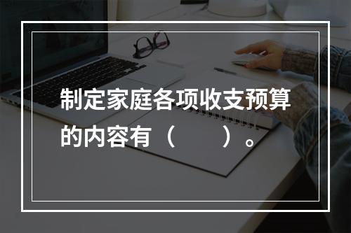 制定家庭各项收支预算的内容有（　　）。