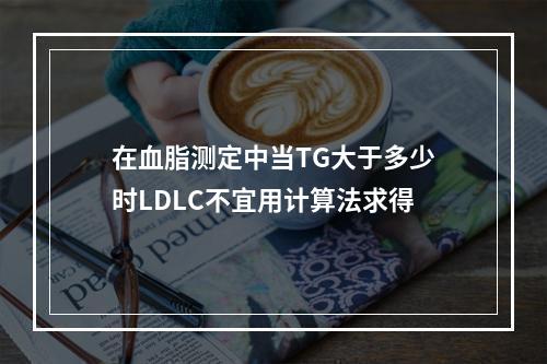 在血脂测定中当TG大于多少时LDLC不宜用计算法求得